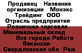 Продавец › Название организации ­ Монэкс Трейдинг, ООО › Отрасль предприятия ­ Розничная торговля › Минимальный оклад ­ 11 000 - Все города Работа » Вакансии   . Свердловская обл.,Реж г.